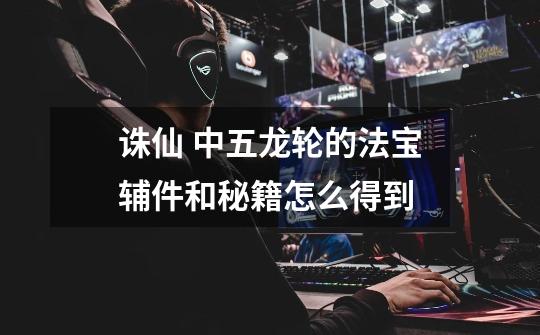 诛仙 中五龙轮的法宝辅件和秘籍怎么得到-第1张-游戏信息-龙启网