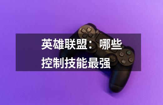 英雄联盟:哪些控制技能最强-第1张-游戏信息-龙启网
