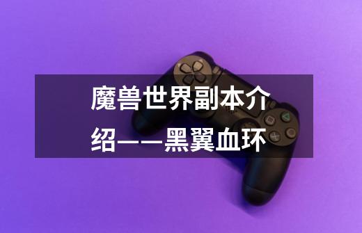 魔兽世界副本介绍——黑翼血环-第1张-游戏信息-龙启网
