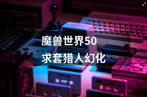 魔兽世界5.0求套猎人幻化-第1张-游戏信息-龙启网