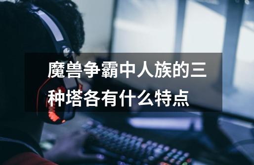 魔兽争霸中人族的三种塔各有什么特点-第1张-游戏信息-龙启网