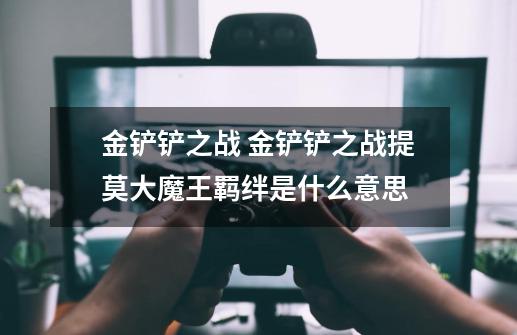 金铲铲之战 金铲铲之战提莫大魔王羁绊是什么意思-第1张-游戏信息-龙启网