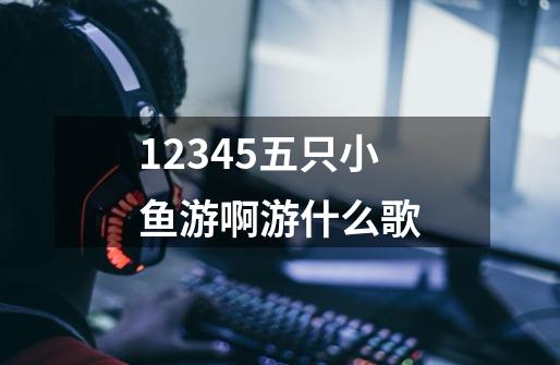 12345五只小鱼游啊游什么歌-第1张-游戏信息-龙启网