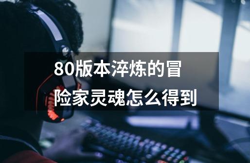 80版本淬炼的冒险家灵魂怎么得到-第1张-游戏信息-龙启网