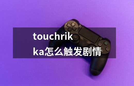touchrikka怎么触发剧情-第1张-游戏信息-龙启网