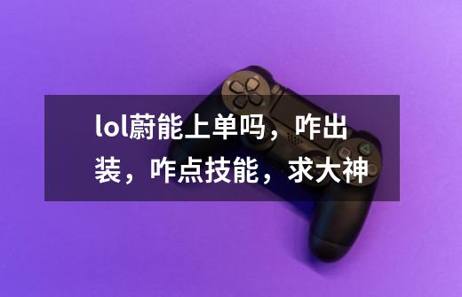 lol蔚能上单吗，咋出装，咋点技能，求大神-第1张-游戏信息-龙启网
