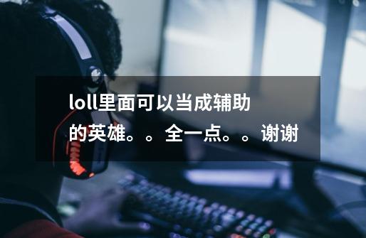 loll里面可以当成辅助的英雄。。全一点。。谢谢-第1张-游戏信息-龙启网