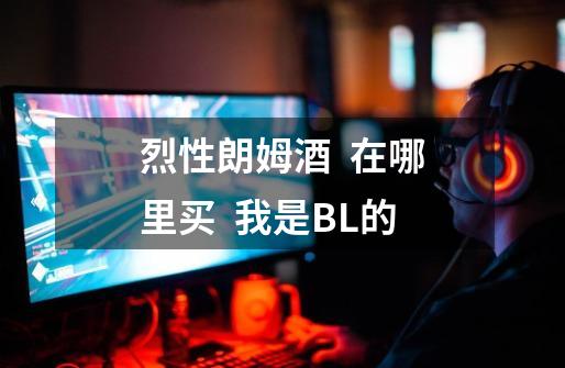 烈性朗姆酒 在哪里买 我是BL的-第1张-游戏信息-龙启网