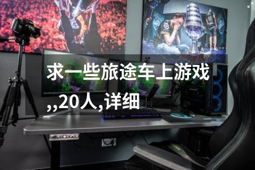 求一些旅途车上游戏,,20人,详细-第1张-游戏信息-龙启网