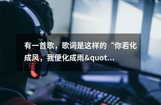 有一首歌,歌词是这样的“你若化成风,我便化成雨"是首什么歌-第1张-游戏信息-龙启网