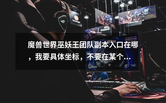 魔兽世界巫妖王团队副本入口在哪,我要具体坐标,不要在某个大陆的。-第1张-游戏信息-龙启网