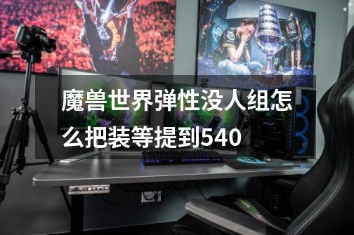 魔兽世界弹性没人组怎么把装等提到540-第1张-游戏信息-龙启网