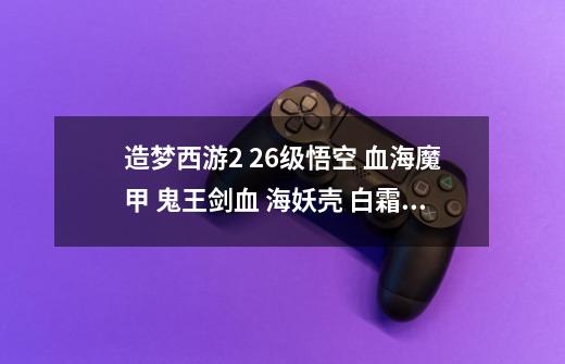 造梦西游2 26级悟空 血海魔甲 鬼王剑血 海妖壳 白霜镜咋打刑天-第1张-游戏信息-龙启网