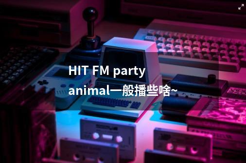 HIT FM party animal一般播些啥~-第1张-游戏信息-龙启网