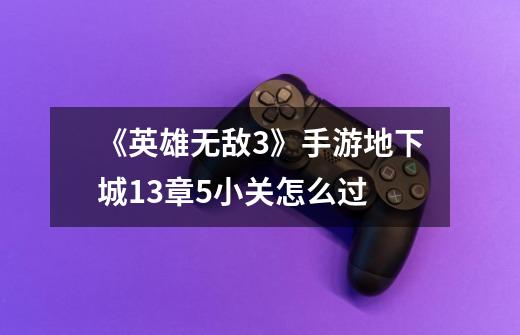 《英雄无敌3》手游地下城13章5小关怎么过-第1张-游戏信息-龙启网