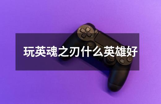 玩英魂之刃什么英雄好-第1张-游戏信息-龙启网