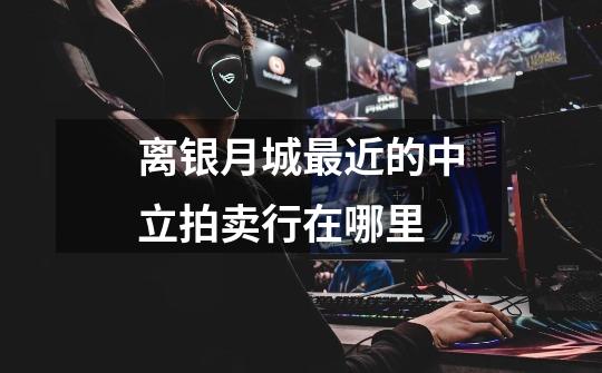 离银月城最近的中立拍卖行在哪里-第1张-游戏信息-龙启网