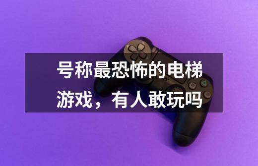 号称最恐怖的电梯游戏,有人敢玩吗-第1张-游戏信息-龙启网