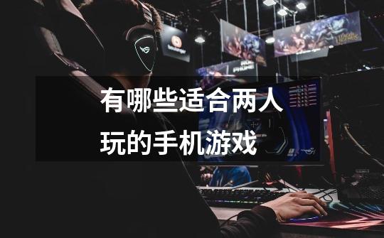 有哪些适合两人玩的手机游戏-第1张-游戏信息-龙启网