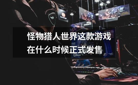 怪物猎人世界这款游戏在什么时候正式发售-第1张-游戏信息-龙启网