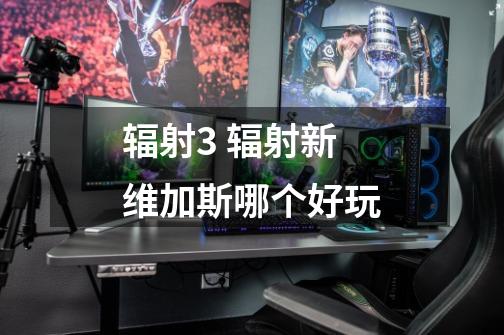 辐射3 辐射新维加斯哪个好玩-第1张-游戏信息-龙启网