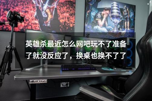 英雄杀最近怎么网吧玩不了.准备了就没反应了，换桌也换不了了-第1张-游戏信息-龙启网