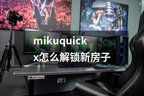 mikuquickx怎么解锁新房子-第1张-游戏信息-龙启网
