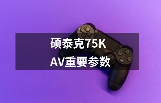 硕泰克75KAV重要参数-第1张-游戏信息-龙启网