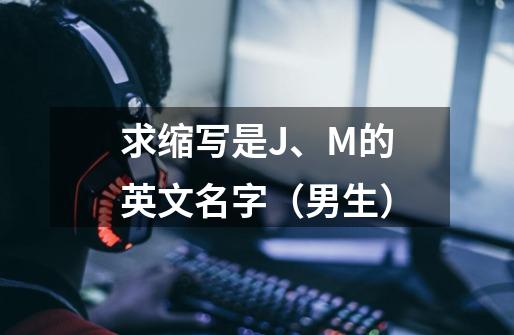 求缩写是J、M的英文名字(男生)-第1张-游戏信息-龙启网