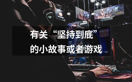 有关“坚持到底”的小故事或者游戏-第1张-游戏信息-龙启网