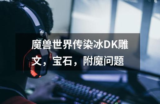 魔兽世界传染冰DK雕文,宝石,附魔问题-第1张-游戏信息-龙启网