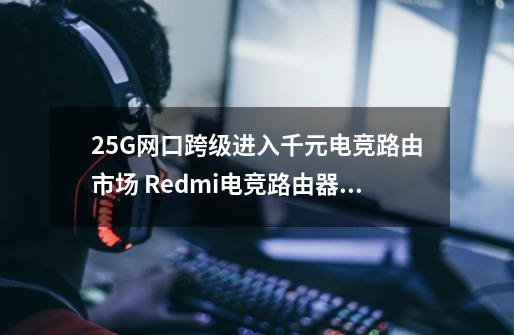2.5G网口跨级进入千元电竞路由市场 Redmi电竞路由器AX5400开箱-第1张-游戏信息-龙启网