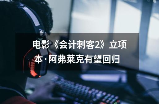 电影《会计刺客2》立项 本·阿弗莱克有望回归-第1张-游戏信息-龙启网