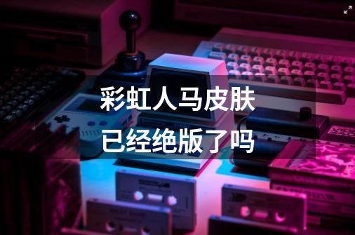 彩虹人马皮肤已经绝版了吗-第1张-游戏信息-龙启网
