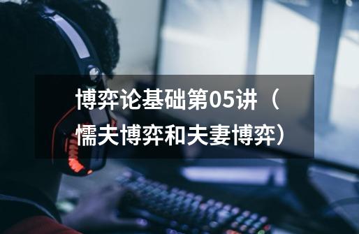 博弈论基础第05讲(懦夫博弈和夫妻博弈)-第1张-游戏信息-龙启网