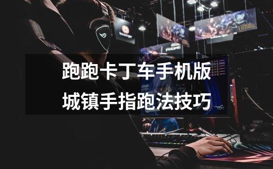 跑跑卡丁车手机版城镇手指跑法技巧-第1张-游戏信息-龙启网