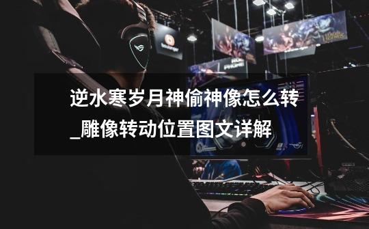 逆水寒岁月神偷神像怎么转_雕像转动位置图文详解-第1张-游戏信息-龙启网
