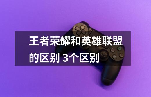 王者荣耀和英雄联盟的区别 3个区别-第1张-游戏信息-龙启网