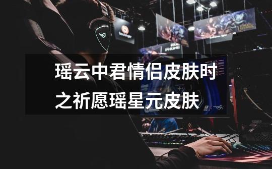 瑶云中君情侣皮肤时之祈愿瑶星元皮肤-第1张-游戏信息-龙启网