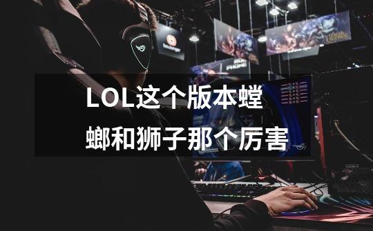 LOL这个版本螳螂和狮子那个厉害-第1张-游戏信息-龙启网