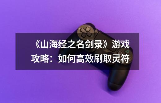 《山海经之名剑录》游戏攻略:如何高效刷取灵符-第1张-游戏信息-龙启网