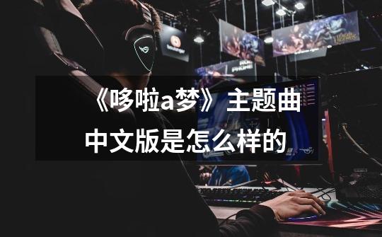 《哆啦a梦》主题曲中文版是怎么样的-第1张-游戏信息-龙启网