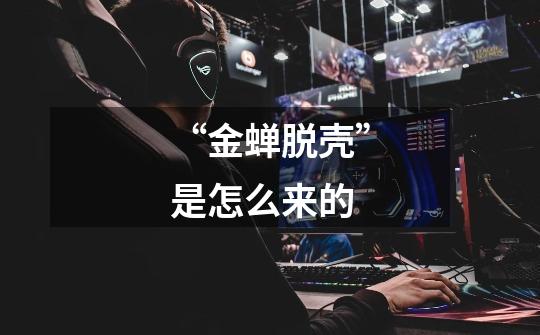 “金蝉脱壳”是怎么来的-第1张-游戏信息-龙启网