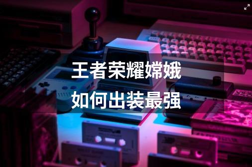 王者荣耀嫦娥如何出装最强-第1张-游戏信息-龙启网
