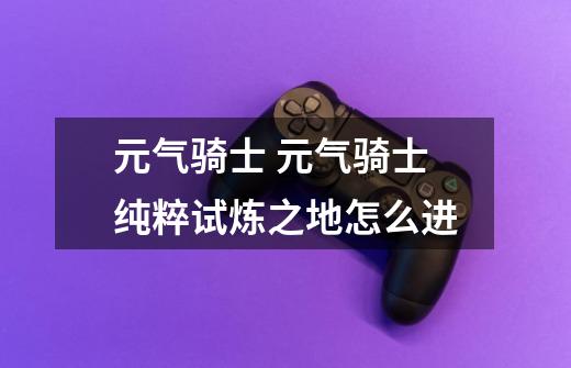 元气骑士 元气骑士纯粹试炼之地怎么进-第1张-游戏信息-龙启网
