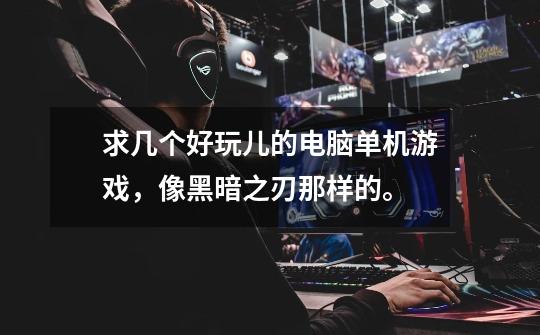 求几个好玩儿的电脑单机游戏,像黑暗之刃那样的。-第1张-游戏信息-龙启网