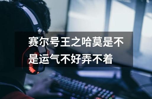 赛尔号王之哈莫是不是运气不好弄不着-第1张-游戏信息-龙启网