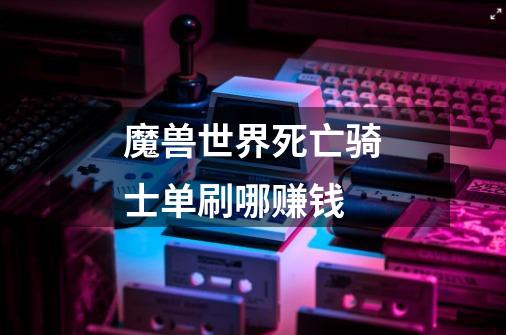 魔兽世界死亡骑士单刷哪赚钱-第1张-游戏信息-龙启网