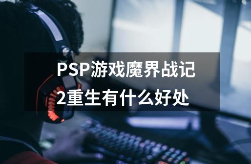 PSP游戏魔界战记2重生有什么好处-第1张-游戏信息-龙启网