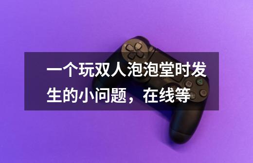 一个玩双人泡泡堂时发生的小问题,在线等-第1张-游戏信息-龙启网